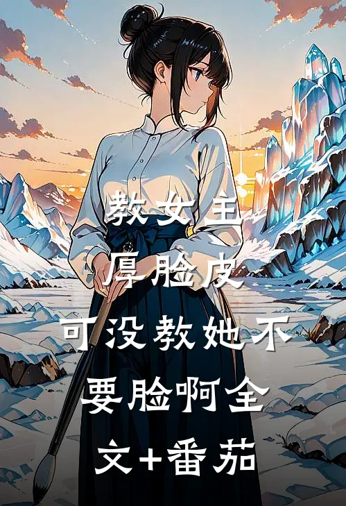 教女主厚脸皮，可没教她不要脸啊全文+番茄