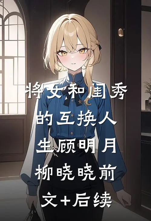将女和闺秀的互换人生顾明月柳晓晓前文+后续