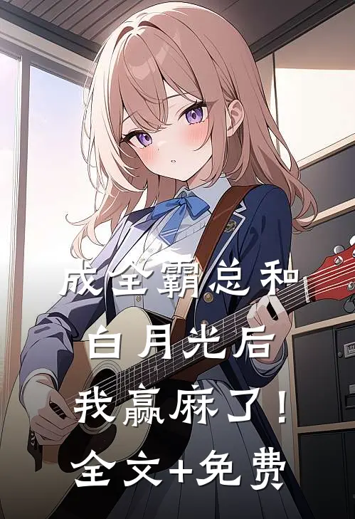成全霸总和白月光后，我赢麻了！全文+免费