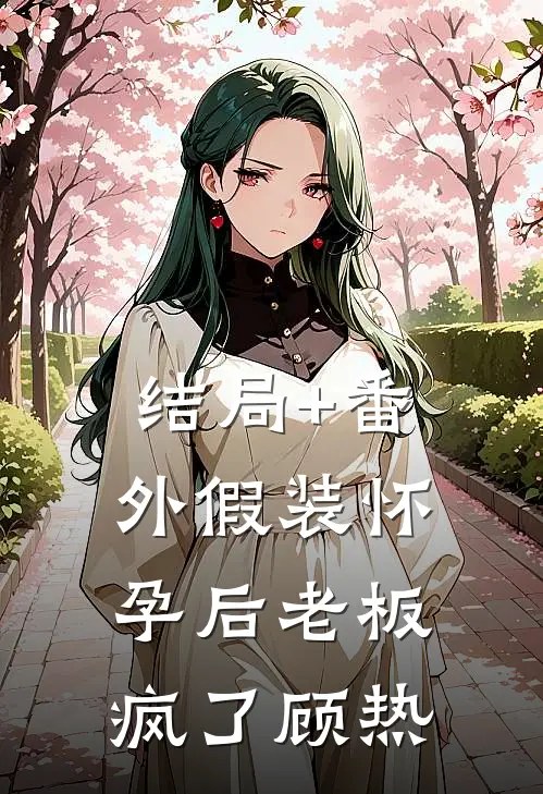 结局+番外假装怀孕后老板疯了顾热