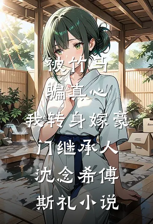 被竹马骗真心，我转身嫁豪门继承人沈念希傅斯礼小说