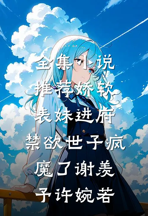 全集小说推荐娇软表妹进府:禁欲世子疯魔了谢羡予许婉若