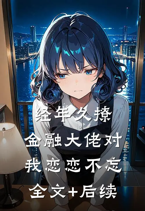 经年久撩：金融大佬对我恋恋不忘全文+后续