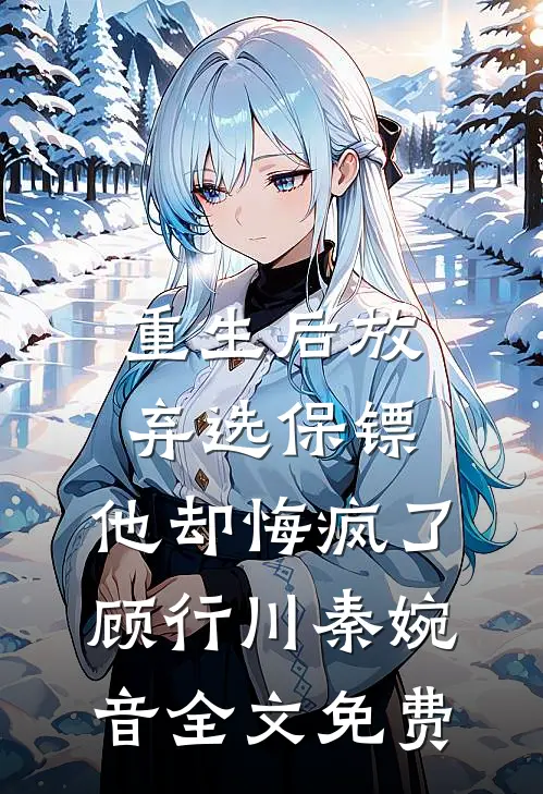 重生后放弃选保镖，他却悔疯了顾行川秦婉音全文免费