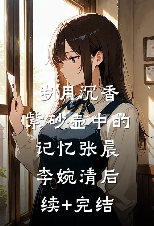 《岁月沉香：紫砂壶中的记忆》张晨李婉清后续+完结