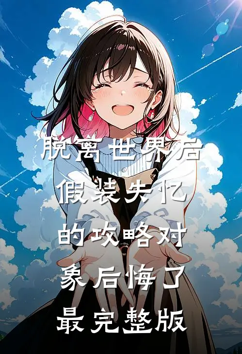 脱离世界后，假装失忆的攻略对象后悔了最完整版