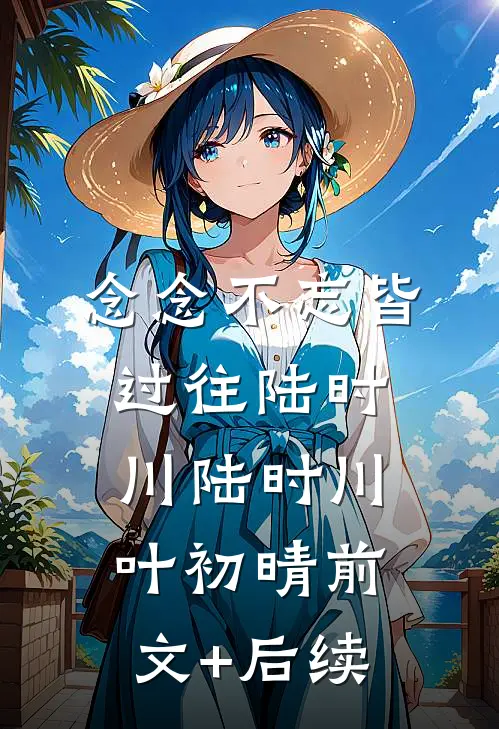 念念不忘皆过往陆时川陆时川叶初晴前文+后续