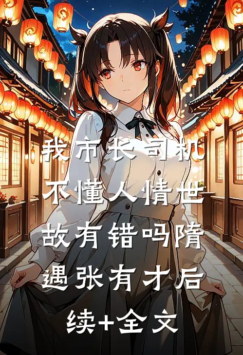 我市长司机，不懂人情世故有错吗隋遇张有才后续+全文