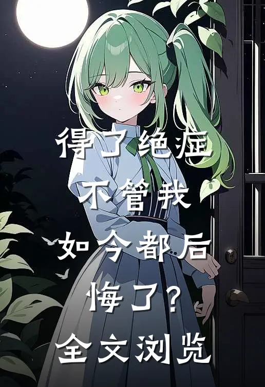 得了绝症不管我，如今都后悔了?全文浏览