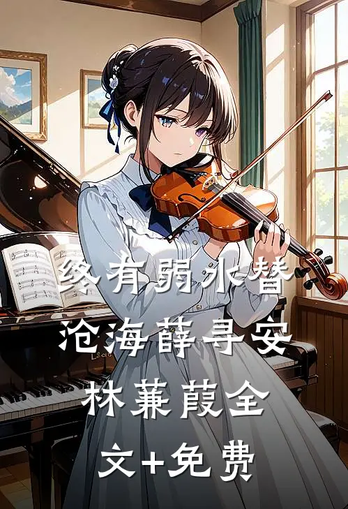 终有弱水替沧海薛寻安林蒹葭全文+免费