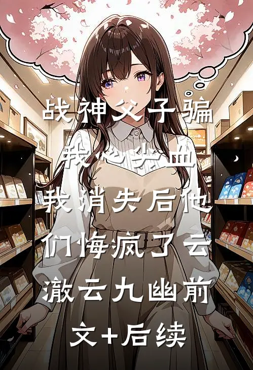 战神父子骗我心尖血，我消失后他们悔疯了云澈云九幽前文+后续