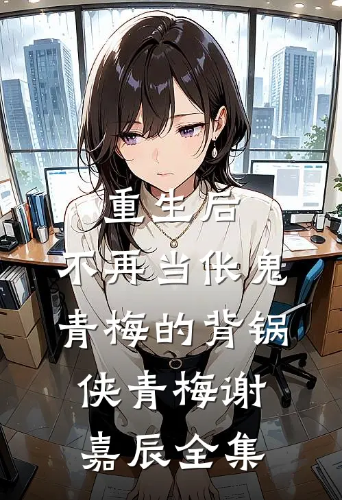 重生后，不再当伥鬼青梅的背锅侠青梅谢嘉辰 全集