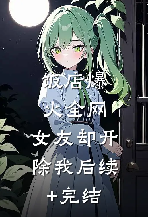 饭店爆火全网，女友却开除我后续+完结