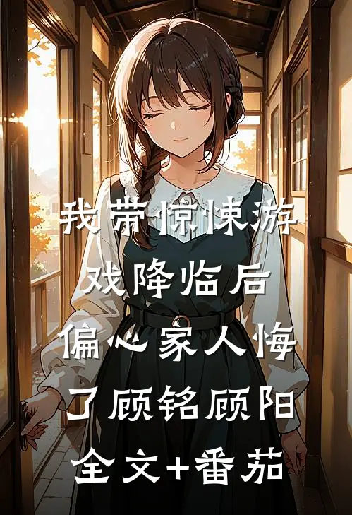 我带惊悚游戏降临后，偏心家人悔了顾铭顾阳全文+番茄